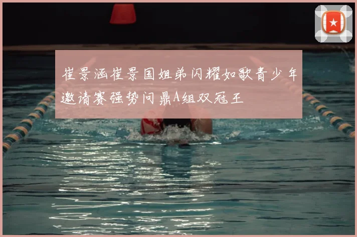 崔景涵崔景国姐弟闪耀如歌青少年邀请赛强势问鼎A组双冠王
