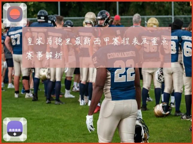 皇家马德里最新西甲赛程表及重点赛事解析
