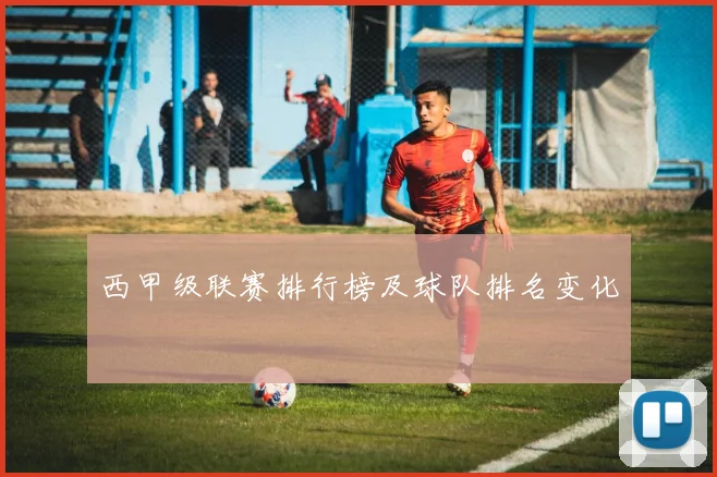 西甲级联赛排行榜及球队排名变化