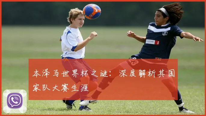 本泽马世界杯之谜:深度解析其国家队大赛生涯