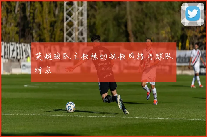 英超狼队主教练的执教风格与球队特点